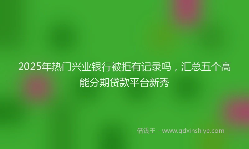 2025年热门兴业银行被拒有记录吗，汇总五个高能分期贷款平台新秀