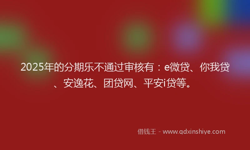 2025年的分期乐不通过审核有:e微贷、你我贷、安逸花、团贷网、平安i贷等。