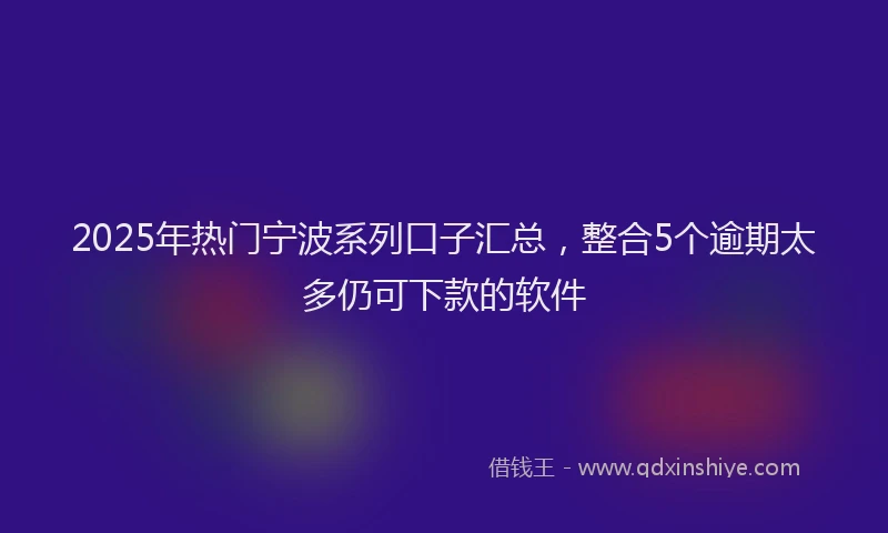 2025年热门宁波系列口子汇总，整合5个逾期太多仍可下款的软件
