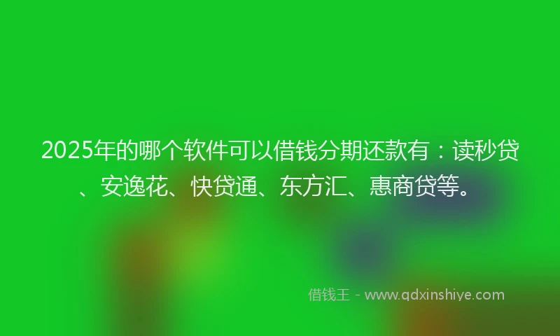 2025年的哪个软件可以借钱分期还款有：读秒贷、安逸花、快贷通、东方汇、惠商贷等。