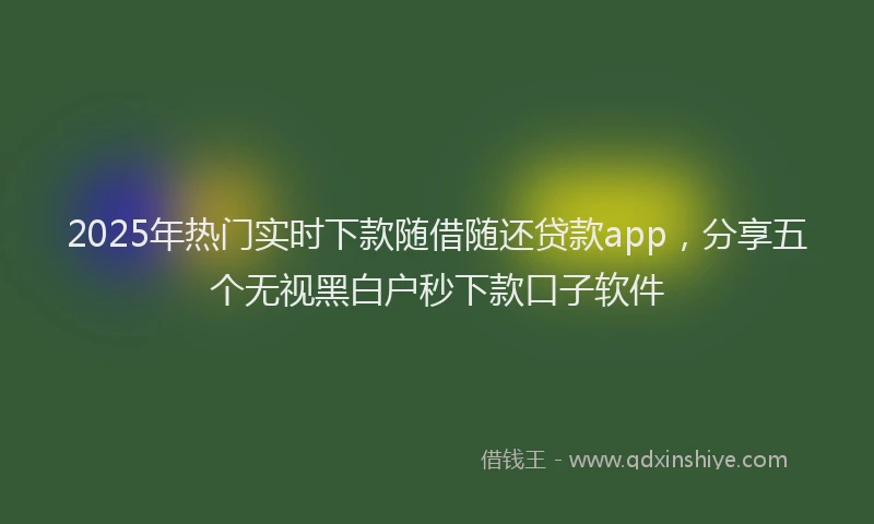 2025年热门实时下款随借随还贷款app，分享五个无视黑白户秒下款口子软件