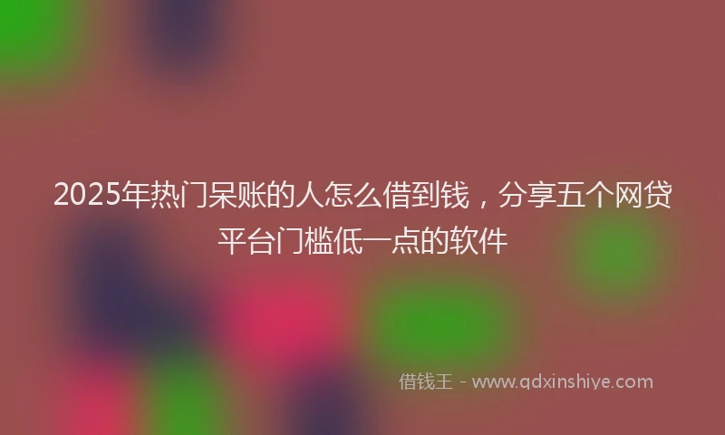 2025年热门呆账的人怎么借到钱，分享五个网贷平台门槛低一点的软件