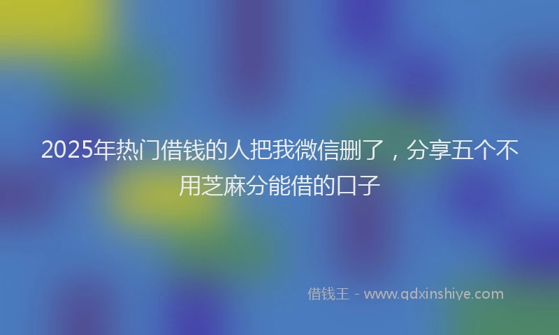 2025年热门借钱的人把我微信删了，分享五个不用芝麻分能借的口子