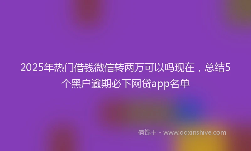 2025年热门借钱微信转两万可以吗现在，总结5个黑户逾期必下网贷app名单