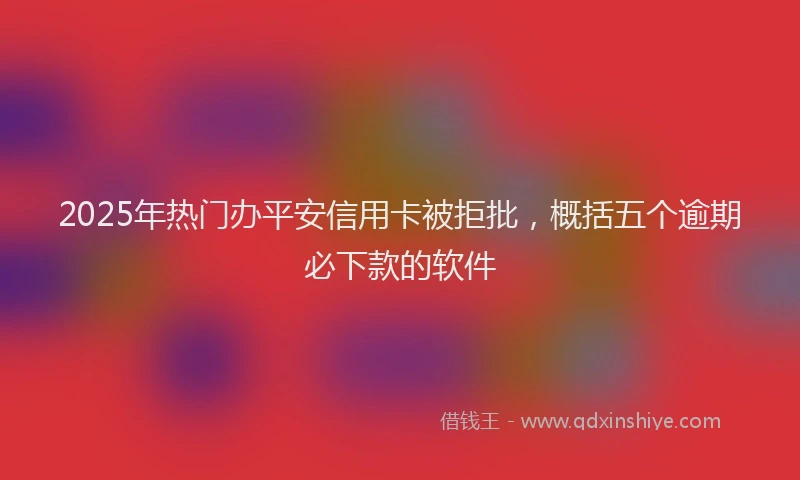 2025年热门办平安信用卡被拒批，概括五个逾期必下款的软件