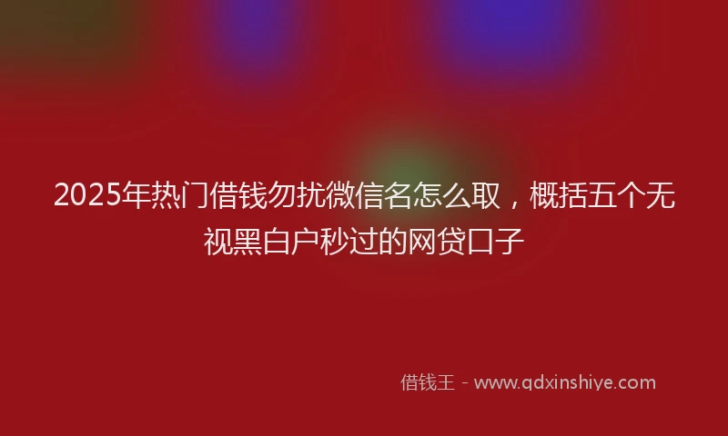 2025年热门借钱勿扰微信名怎么取，概括五个无视黑白户秒过的网贷口子