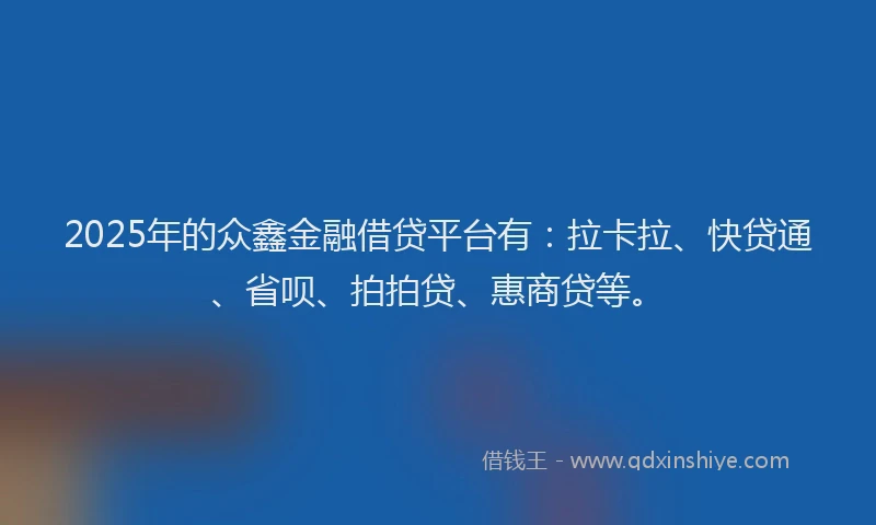 2025年的众鑫金融借贷平台有：拉卡拉、快贷通、省呗、拍拍贷、惠商贷等。