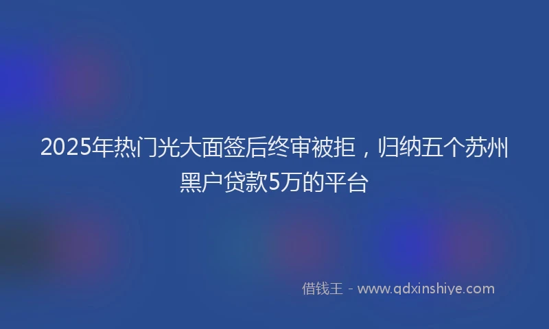 2025年热门光大面签后终审被拒，归纳五个苏州黑户贷款5万的平台