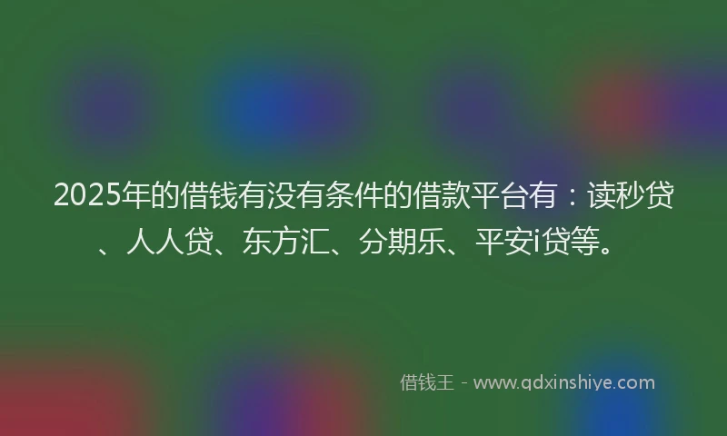 2025年的借钱有没有条件的借款平台有：读秒贷、人人贷、东方汇、分期乐、平安i贷等。