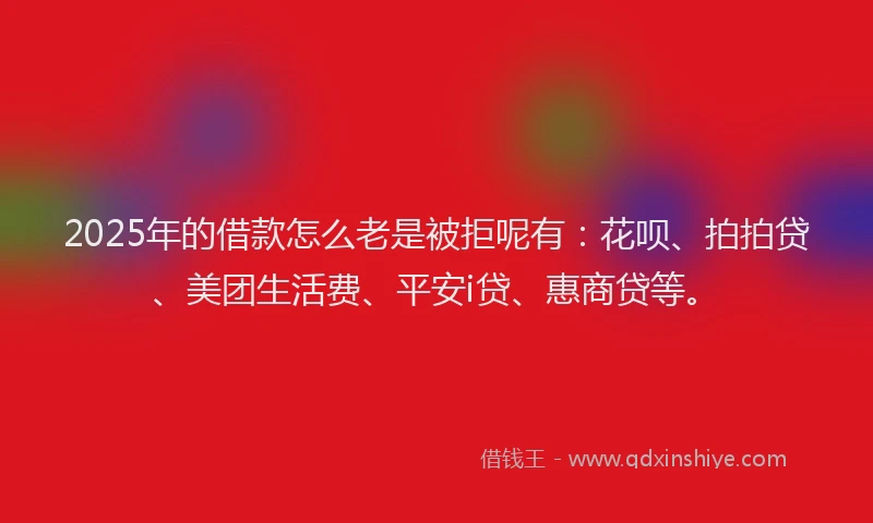 2025年的借款怎么老是被拒呢有：花呗、拍拍贷、美团生活费、平安i贷、惠商贷等。