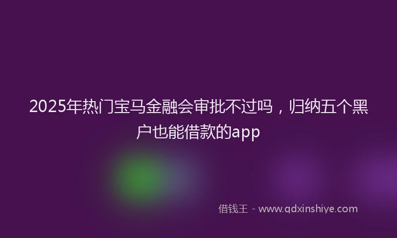 2025年热门宝马金融会审批不过吗，归纳五个黑户也能借款的app