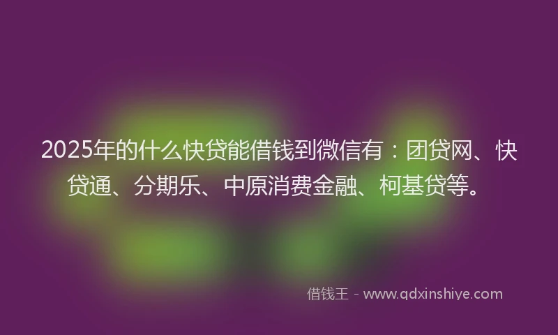 2025年的什么快贷能借钱到微信有：团贷网、快贷通、分期乐、中原消费金融、柯基贷等。
