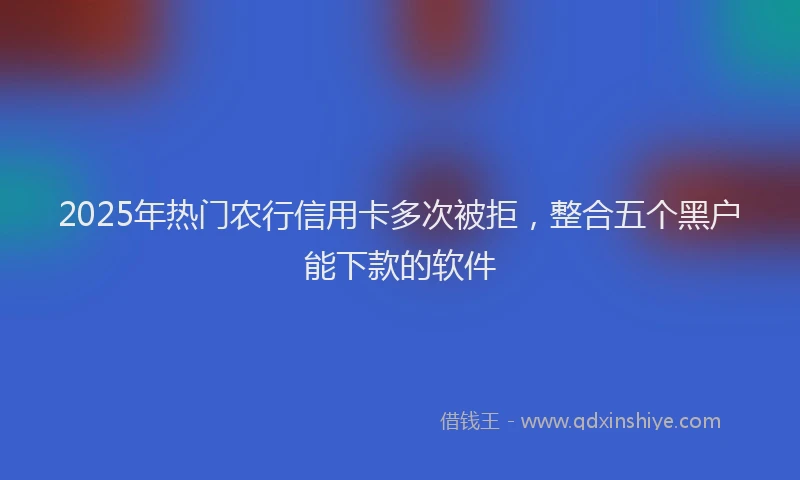 2025年热门农行信用卡多次被拒，整合五个黑户能下款的软件
