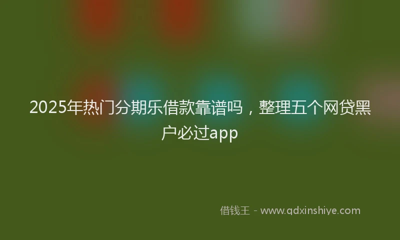2025年热门分期乐借款靠谱吗，整理五个网贷黑户必过app
