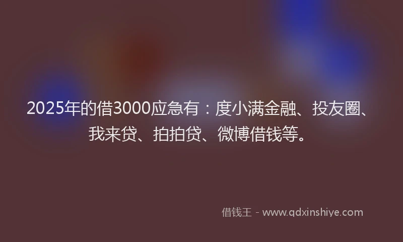 2025年的借3000应急有：度小满金融、投友圈、我来贷、拍拍贷、微博借钱等。