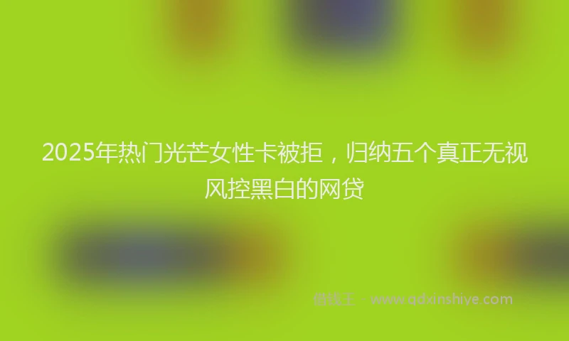 2025年热门光芒女性卡被拒，归纳五个真正无视风控黑白的网贷