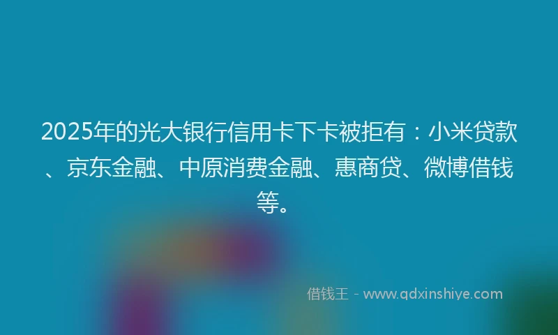 2025年的光大银行信用卡下卡被拒有：小米贷款、京东金融、中原消费金融、惠商贷、微博借钱等。