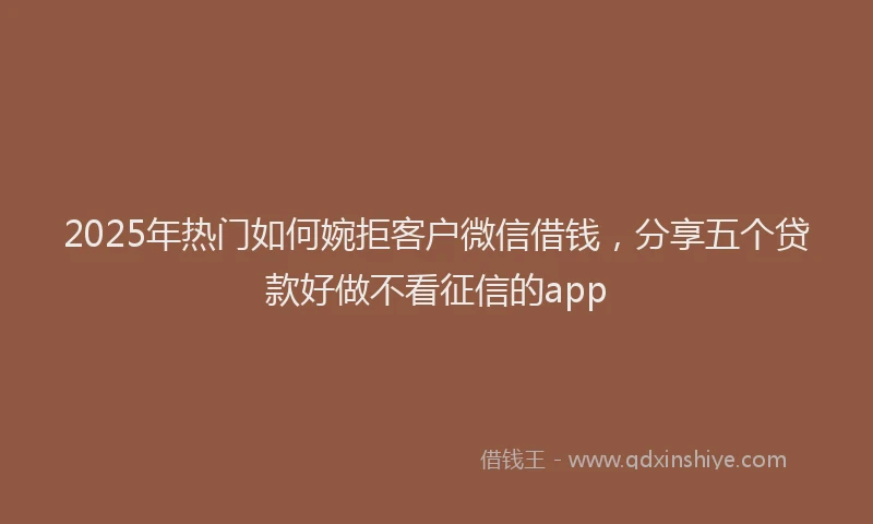 2025年热门如何婉拒客户微信借钱，分享五个贷款好做不看征信的app