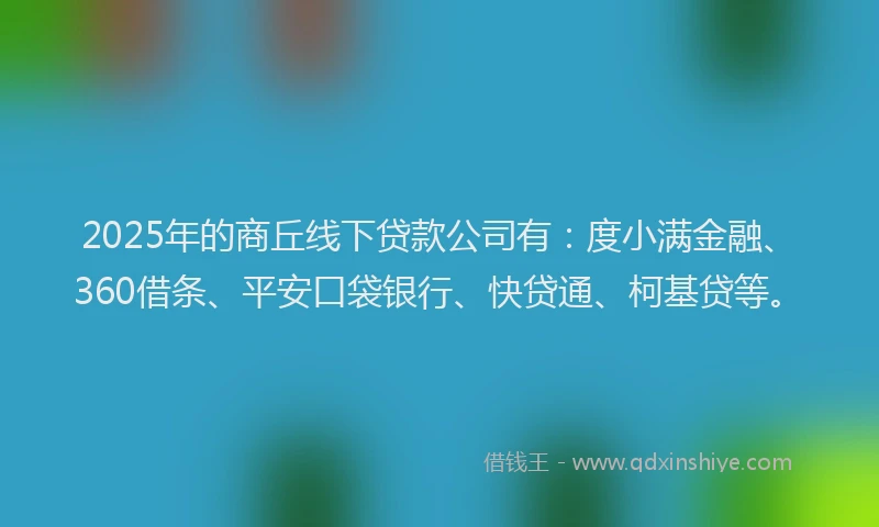2025年的商丘线下贷款公司有：度小满金融、360借条、平安口袋银行、快贷通、柯基贷等。