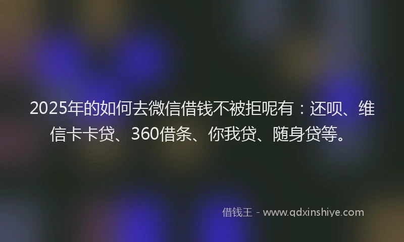 2025年的如何去微信借钱不被拒呢有：还呗、维信卡卡贷、360借条、你我贷、随身贷等。