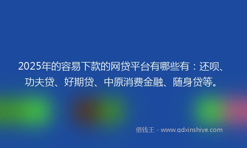 2025年的容易下款的网贷平台有哪些有：还呗、功夫贷、好期贷、中原消费金融、随身贷等。