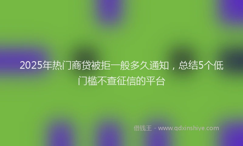 2025年热门商贷被拒一般多久通知，总结5个低门槛不查征信的平台