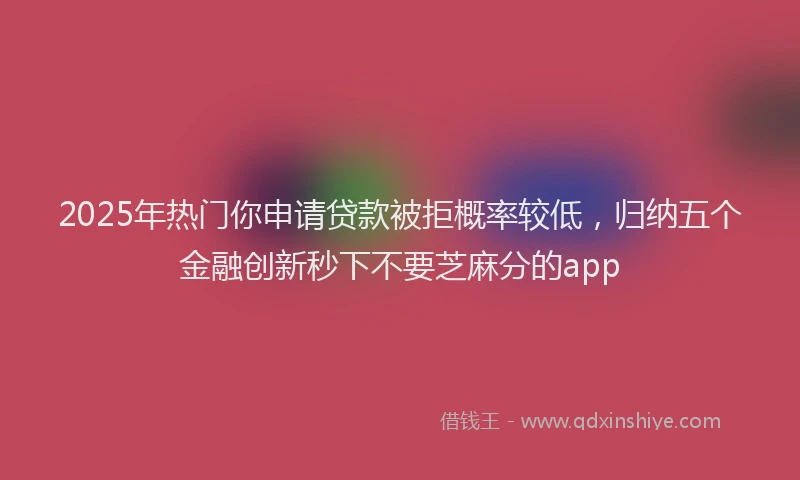 2025年热门你申请贷款被拒概率较低，归纳五个金融创新秒下不要芝麻分的app