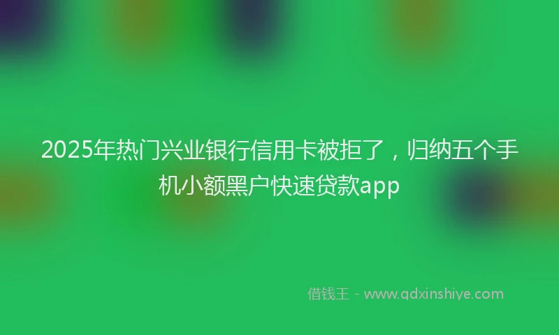 2025年热门兴业银行信用卡被拒了，归纳五个手机小额黑户快速贷款app
