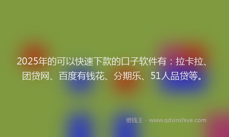 2025年的可以快速下款的口子软件有：拉卡拉、团贷网、百度有钱花、分期乐、51人品贷等。