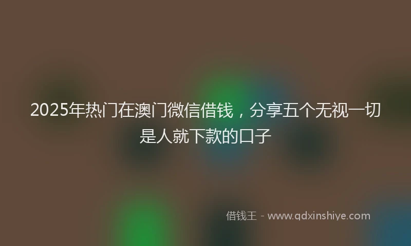 2025年热门在澳门微信借钱，分享五个无视一切是人就下款的口子