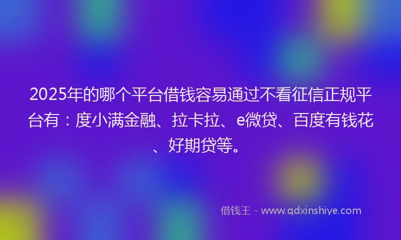 2025年的哪个平台借钱容易通过不看征信正规平台有：度小满金融、拉卡拉、e微贷、百度有钱花、好期贷等。