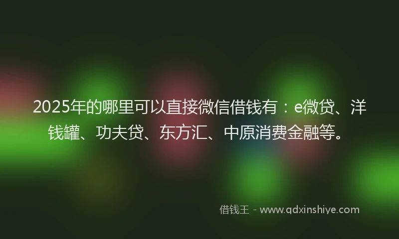 2025年的哪里可以直接微信借钱有：e微贷、洋钱罐、功夫贷、东方汇、中原消费金融等。