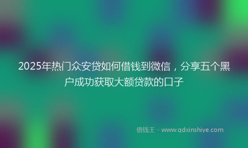 2025年热门众安贷如何借钱到微信，分享五个黑户成功获取大额贷款的口子