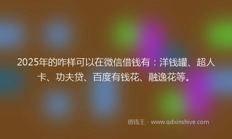 2025年的咋样可以在微信借钱有：洋钱罐、超人卡、功夫贷、百度有钱花、融逸花等。