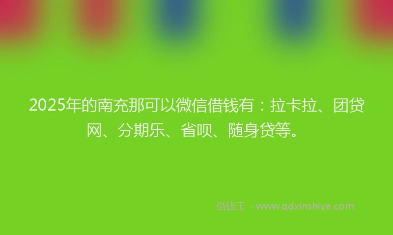 2025年的南充那可以微信借钱有：拉卡拉、团贷网、分期乐、省呗、随身贷等。