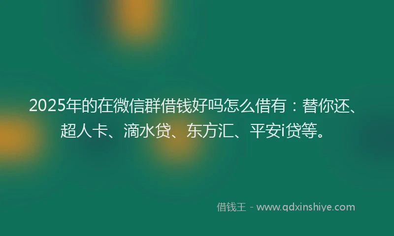 2025年的在微信群借钱好吗怎么借有：替你还、超人卡、滴水贷、东方汇、平安i贷等。