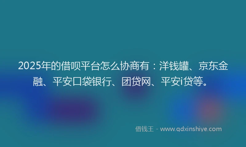 2025年的借呗平台怎么协商有：洋钱罐、京东金融、平安口袋银行、团贷网、平安i贷等。