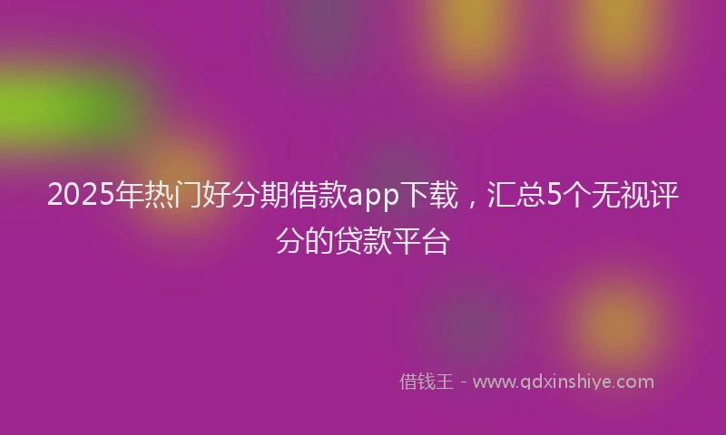 2025年热门好分期借款app下载，汇总5个无视评分的贷款平台