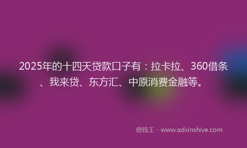 2025年的十四天贷款口子有：拉卡拉、360借条、我来贷、东方汇、中原消费金融等。
