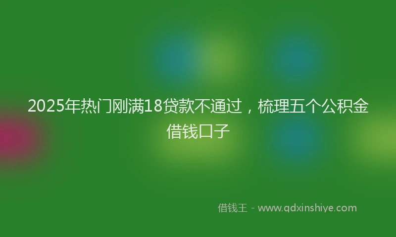 2025年热门刚满18贷款不通过，梳理五个公积金借钱口子