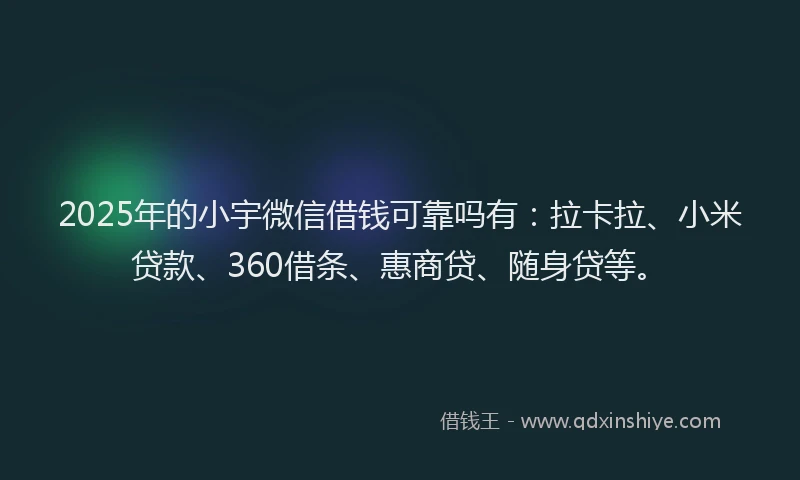 2025年的小宇微信借钱可靠吗有：拉卡拉、小米贷款、360借条、惠商贷、随身贷等。