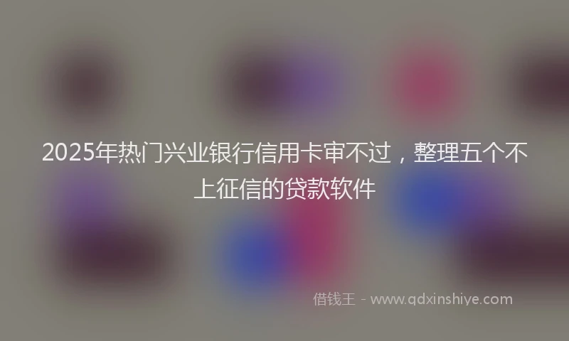 2025年热门兴业银行信用卡审不过，整理五个不上征信的贷款软件