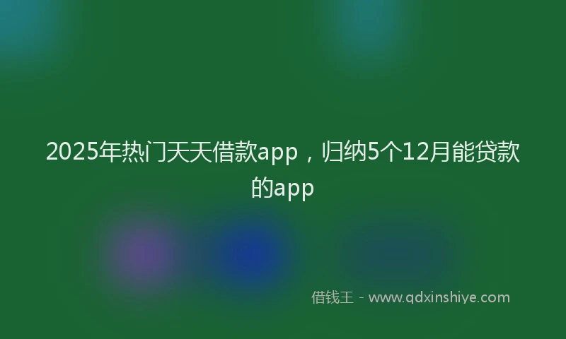 2025年热门天天借款app，归纳5个12月能贷款的app