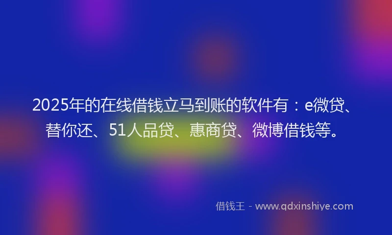 2025年的在线借钱立马到账的软件有：e微贷、替你还、51人品贷、惠商贷、微博借钱等。