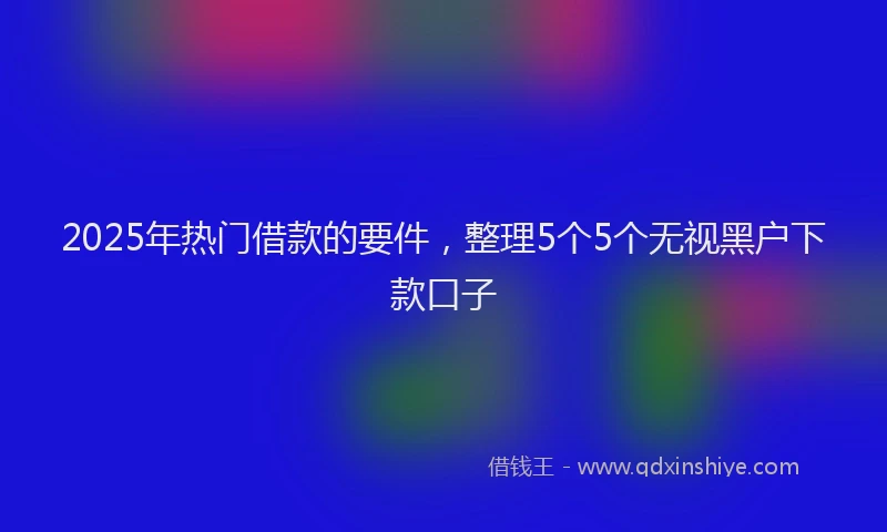 2025年热门借款的要件，整理5个5个无视黑户下款口子