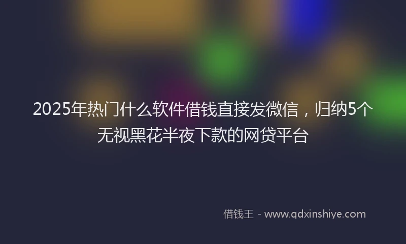 2025年热门什么软件借钱直接发微信，归纳5个无视黑花半夜下款的网贷平台