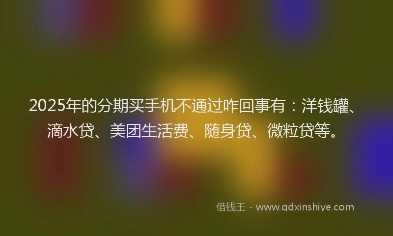 2025年的分期买手机不通过咋回事有:洋钱罐、滴水贷、美团生活费、随身贷、微粒贷等。