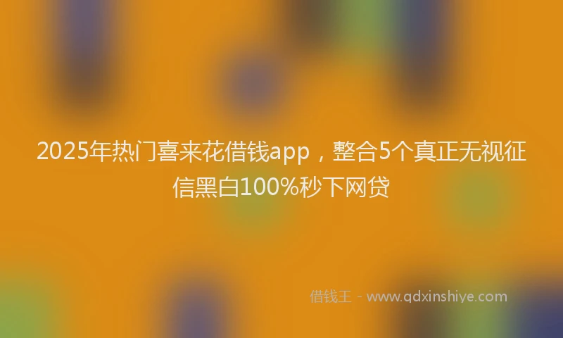 2025年热门喜来花借钱app，整合5个真正无视征信黑白100%秒下网贷