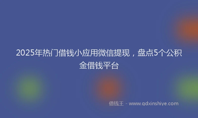 2025年热门借钱小应用微信提现，盘点5个公积金借钱平台