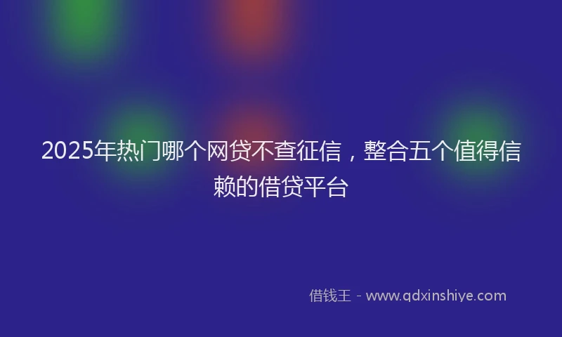 2025年热门哪个网贷不查征信，整合五个值得信赖的借贷平台
